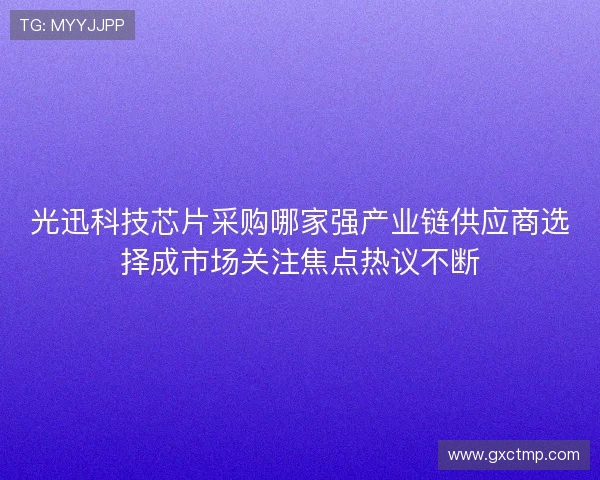 光迅科技芯片采购哪家强产业链供应商选择成市场关注焦点热议不断