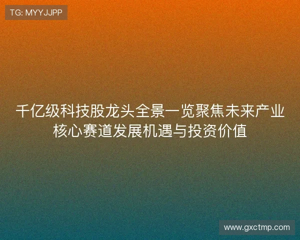 千亿级科技股龙头全景一览聚焦未来产业核心赛道发展机遇与投资价值 千亿级科技股龙头全景一览聚焦未来产业核心赛道发展机遇与投资价值